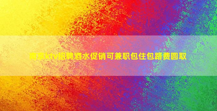 南京ktv招聘酒水促销可兼职包住包路费圆取
